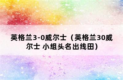 英格兰3-0威尔士（英格兰30威尔士 小组头名出线田）